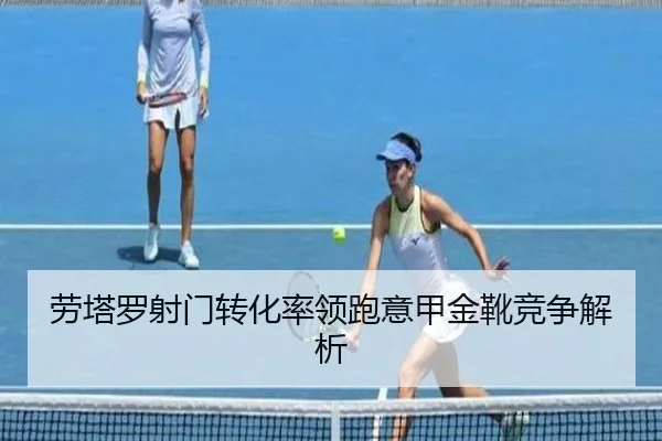 劳塔罗射门转化率领跑意甲金靴竞争解析