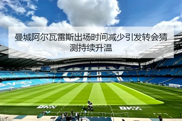 曼城阿尔瓦雷斯出场时间减少引发转会猜测持续升温
