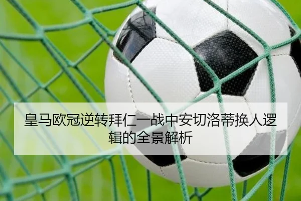 皇马欧冠逆转拜仁一战中安切洛蒂换人逻辑的全景解析