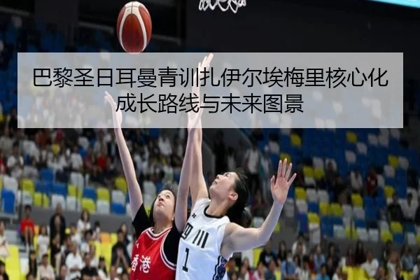 巴黎圣日耳曼青训扎伊尔埃梅里核心化成长路线与未来图景