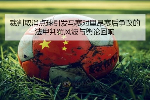 裁判取消点球引发马赛对里昂赛后争议的法甲判罚风波与舆论回响