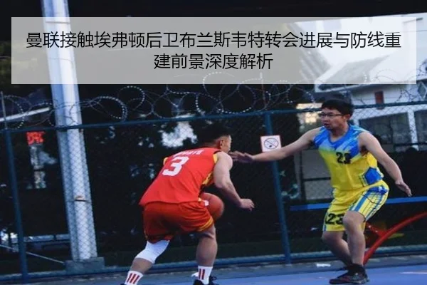 曼联接触埃弗顿后卫布兰斯韦特转会进展与防线重建前景深度解析