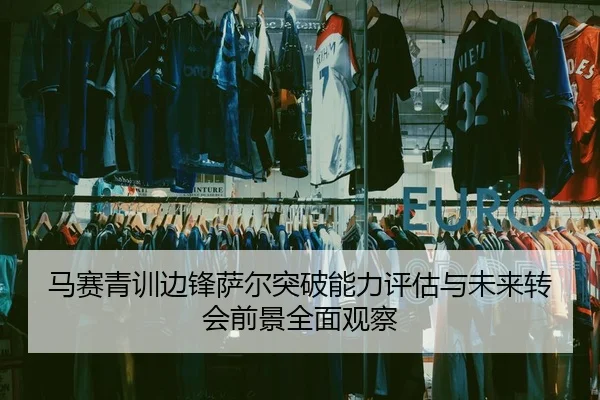 马赛青训边锋萨尔突破能力评估与未来转会前景全面观察