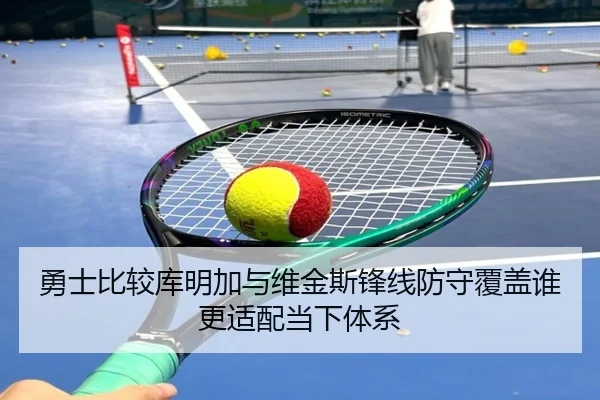 勇士比较库明加与维金斯锋线防守覆盖谁更适配当下体系